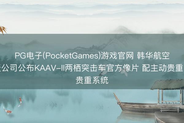 PG电子(PocketGames)游戏官网 韩华航空航天公司公布KAAV-II两栖突击车官方像片 配主动贵重系统