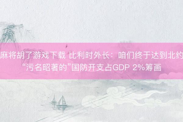 麻将胡了游戏下载 比利时外长：咱们终于达到北约“污名昭著的”国防开支占GDP 2%筹画