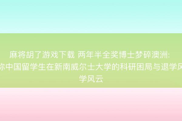 麻将胡了游戏下载 两年半全奖博士梦碎澳洲: 别称中国留学生在新南威尔士大学的科研困局与退学风云