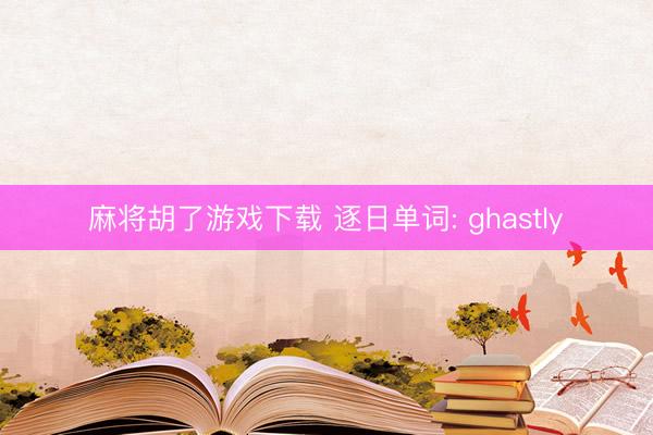 麻将胡了游戏下载 逐日单词: ghastly
