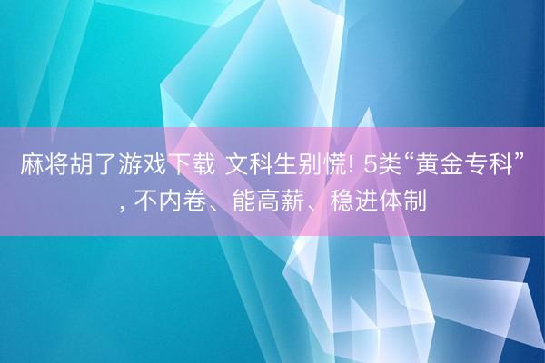 麻将胡了游戏下载 文科生别慌! 5类“黄金专科”， 不内卷、能高薪、稳进体制