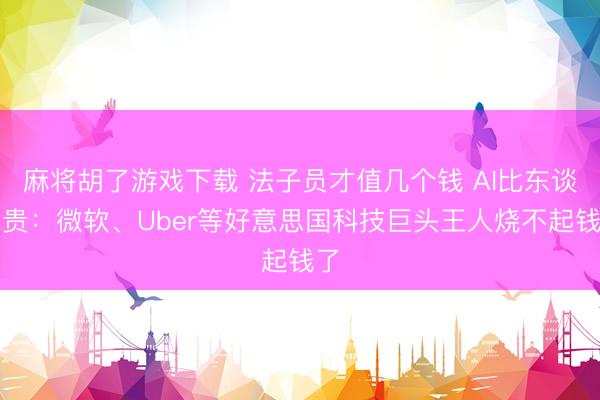 麻将胡了游戏下载 法子员才值几个钱 AI比东谈主贵：微软、Uber等好意思国科技巨头王人烧不起钱了