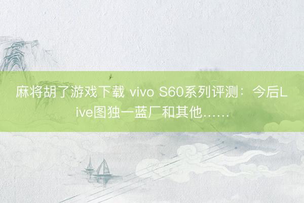 麻将胡了游戏下载 vivo S60系列评测：今后Live图独一蓝厂和其他……