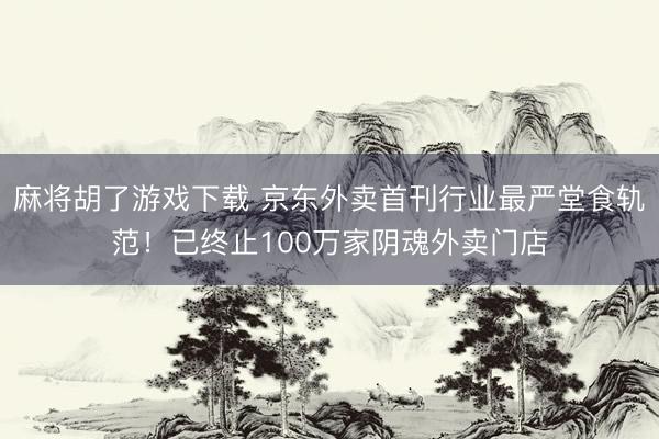 麻将胡了游戏下载 京东外卖首刊行业最严堂食轨范！已终止100万家阴魂外卖门店