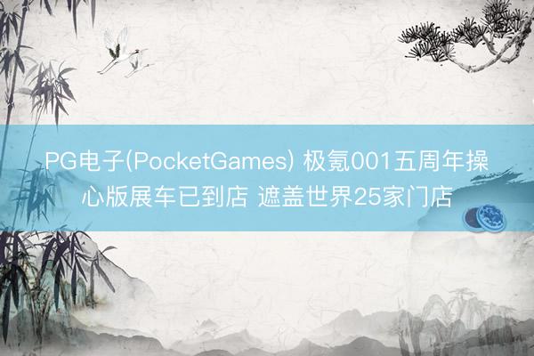 PG电子(PocketGames) 极氪001五周年操心版展车已到店 遮盖世界25家门店