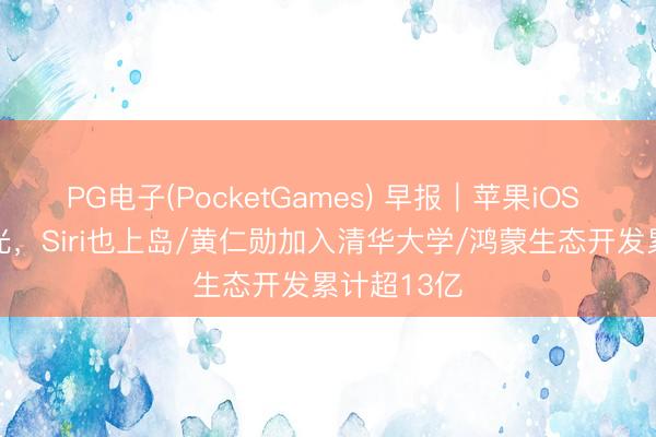 PG电子(PocketGames) 早报｜苹果iOS 27界面曝光，Siri也上岛/黄仁勋加入清华大学/鸿蒙生态开发累计超13亿