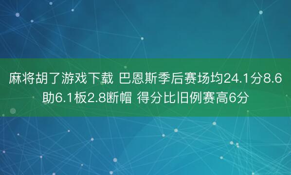 麻将胡了游戏下载 巴恩斯季后赛场均24.1分8.6助6.1板2.8断帽 得分比旧例赛高6分