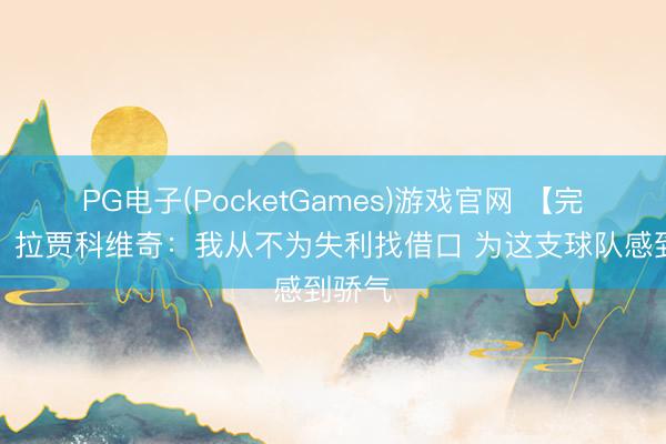 PG电子(PocketGames)游戏官网 【完好版】拉贾科维奇：我从不为失利找借口 为这支球队感到骄气