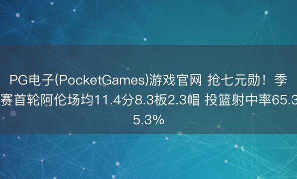PG电子(PocketGames)游戏官网 抢七元勋！季后赛首轮阿伦场均11.4分8.3板2.3帽 投篮射中率65.3%