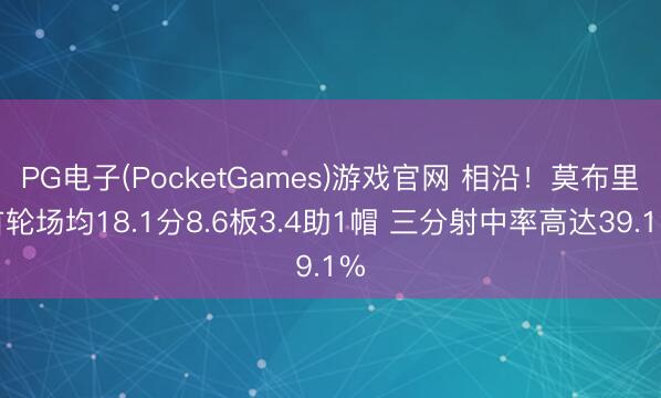 PG电子(PocketGames)游戏官网 相沿！莫布里首轮场均18.1分8.6板3.4助1帽 三分射中率高达39.1%