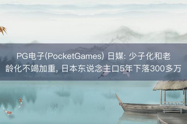 PG电子(PocketGames) 日媒: 少子化和老龄化不竭加重， 日本东说念主口5年下落300多万