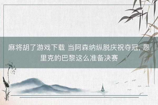 麻将胡了游戏下载 当阿森纳纵脱庆祝夺冠， 恩里克的巴黎这么准备决赛