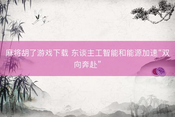 麻将胡了游戏下载 东谈主工智能和能源加速“双向奔赴”