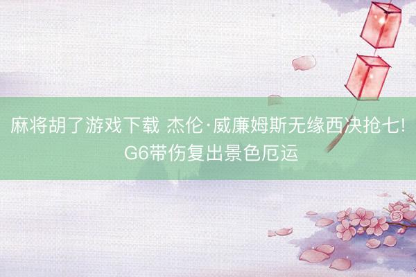 麻将胡了游戏下载 杰伦·威廉姆斯无缘西决抢七! G6带伤复出景色厄运
