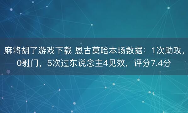 麻将胡了游戏下载 恩古莫哈本场数据：1次助攻，0射门，5次过东说念主4见效，<a href=
