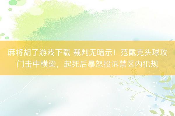 麻将胡了游戏下载 裁判无暗示！范戴克头球攻门击中横梁，起死后暴怒投诉禁区内犯规