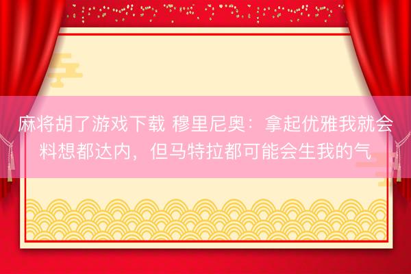 麻将胡了游戏下载 穆里尼奥：拿起优雅我就会料想都达内，但马特拉都可能会生我的气