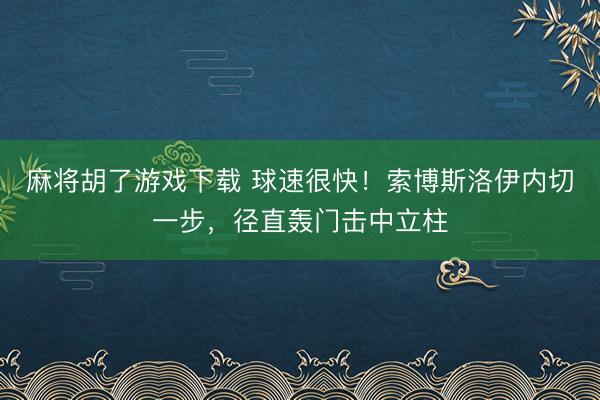 麻将胡了游戏下载 球速很快！索博斯洛伊内切一步，径直轰门击中立柱