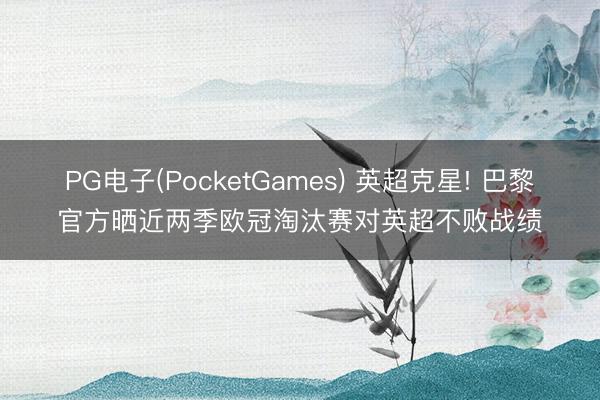 PG电子(PocketGames) 英超克星! 巴黎官方晒近两季欧冠淘汰赛对英超不败战绩