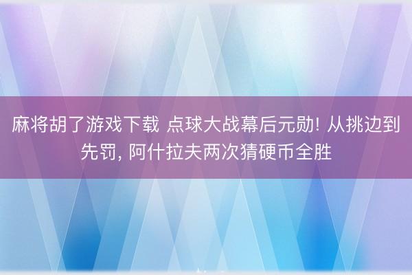 麻将胡了游戏下载 点球大战幕后元勋! 从挑边到先罚， 阿什拉夫两次猜硬币全胜