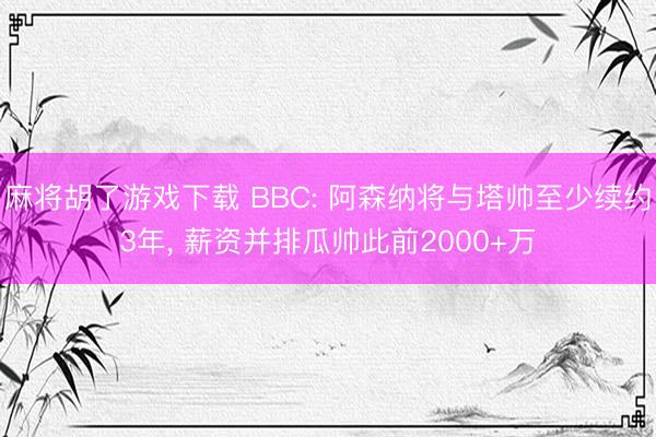 麻将胡了游戏下载 BBC: 阿森纳将与塔帅至少续约3年， 薪资并排瓜帅此前2000+万