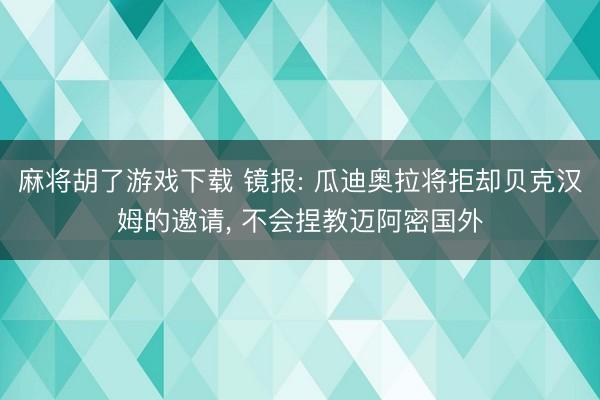 麻将胡了游戏下载 镜报: 瓜迪奥拉将拒却贝克汉姆的邀请， 不会捏教迈阿密国外