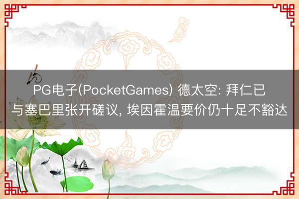 PG电子(PocketGames) 德太空: 拜仁已与塞巴里张开磋议， 埃因霍温要价仍十足不豁达