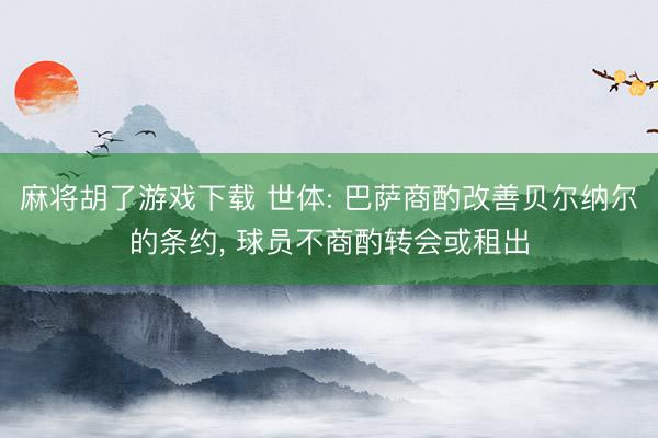 麻将胡了游戏下载 世体: 巴萨商酌改善贝尔纳尔的条约， 球员不商酌转会或租出