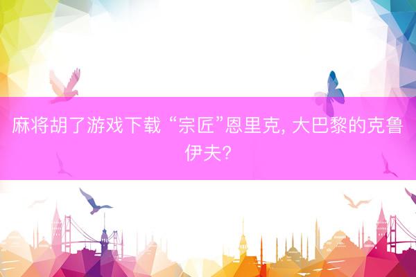 麻将胡了游戏下载 “宗匠”恩里克， 大巴黎的克鲁伊夫?