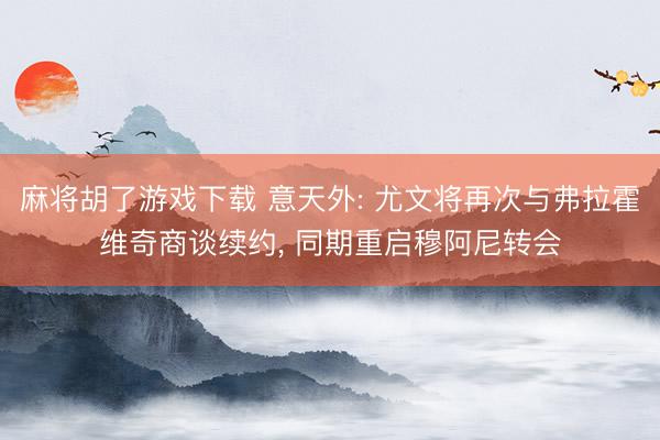 麻将胡了游戏下载 意天外: 尤文将再次与弗拉霍维奇商谈续约， 同期重启穆阿尼转会