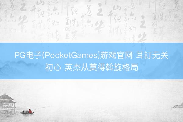PG电子(PocketGames)游戏官网 耳钉无关初心 英杰从莫得斡旋格局
