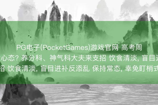 PG电子(PocketGames)游戏官网 高考周边， 如何稳住躯壳、调适心态? 养分科、神气科大夫来支招 饮食清淡， 盲目进补反添乱 保持常态， 幸免盯梢式调遣