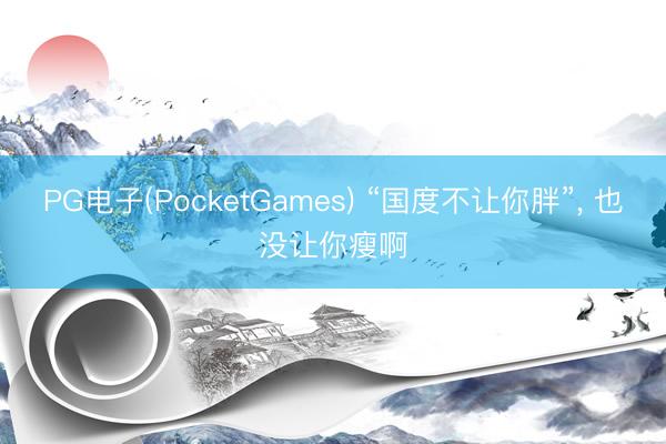 PG电子(PocketGames) “国度不让你胖”， 也没让你瘦啊