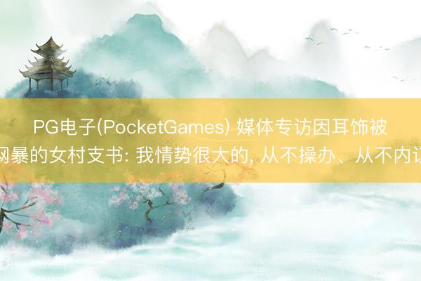PG电子(PocketGames) 媒体专访因耳饰被网暴的女村支书: 我情势很大的， 从不操办、从不内讧