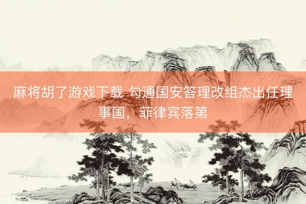 麻将胡了游戏下载 勾通国安答理改组杰出任理事国，菲律宾落第
