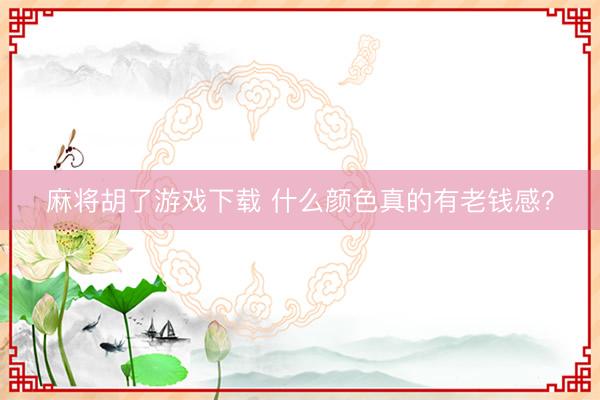 麻将胡了游戏下载 什么颜色真的有老钱感？
