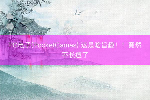 PG电子(PocketGames) 这是啥旨趣！！竟然不长痘了