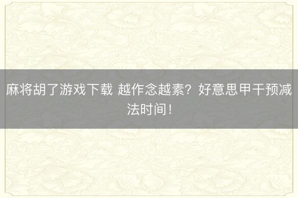 麻将胡了游戏下载 越作念越素？好意思甲干预减法时间！