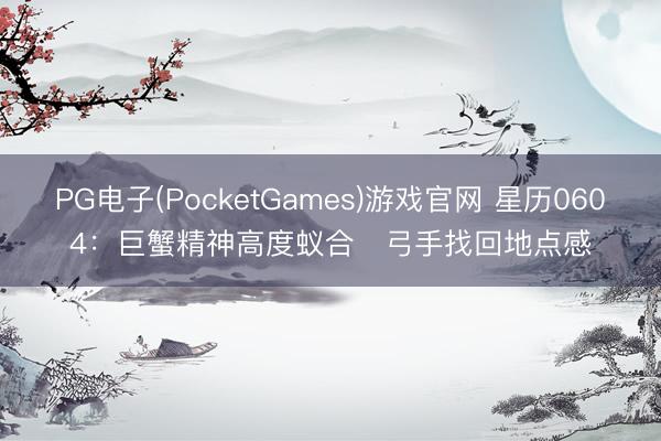 PG电子(PocketGames)游戏官网 星历0604：巨蟹精神高度蚁合   弓手找回地点感