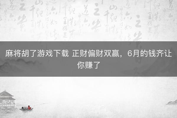 麻将胡了游戏下载 正财偏财双赢，6月的钱齐让你赚了