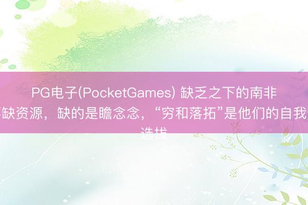 PG电子(PocketGames) 缺乏之下的南非：不缺资源，缺的是瞻念念，“穷和落拓”是他们的自我选拔