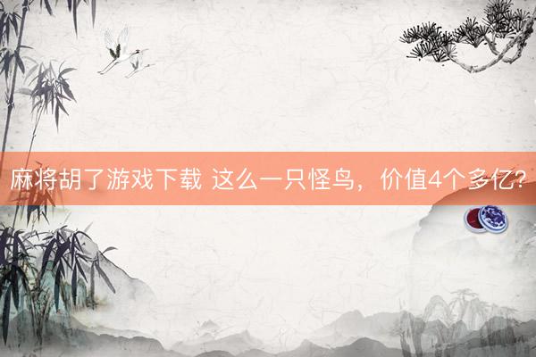 麻将胡了游戏下载 这么一只怪鸟，价值4个多亿？
