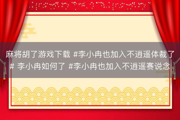 麻将胡了游戏下载 #李小冉也加入不逍遥体裁了# 李小冉如何了 #李小冉也加入不逍遥赛说念