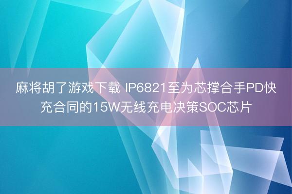 麻将胡了游戏下载 IP6821至为芯撑合手PD快充合同的15W无线充电决策SOC芯片