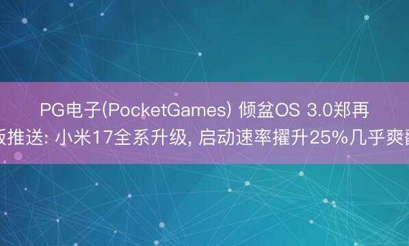 PG电子(PocketGames) 倾盆OS 3.0郑再版推送: 小米17全系升级， 启动速率擢升25%几乎爽翻