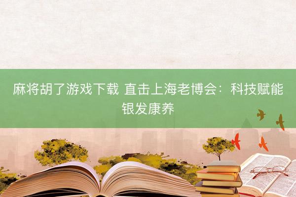 麻将胡了游戏下载 直击上海老博会：科技赋能银发康养