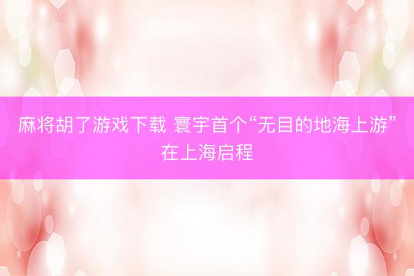 麻将胡了游戏下载 寰宇首个“无目的地海上游”在上海启程