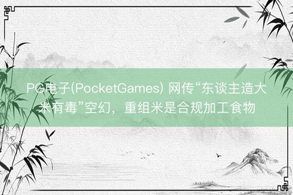 PG电子(PocketGames) 网传“东谈主造大米有毒”空幻，重组米是合规加工食物