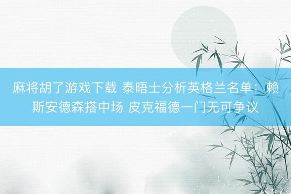 麻将胡了游戏下载 泰晤士分析英格兰名单：赖斯安德森搭中场 皮克福德一门无可争议