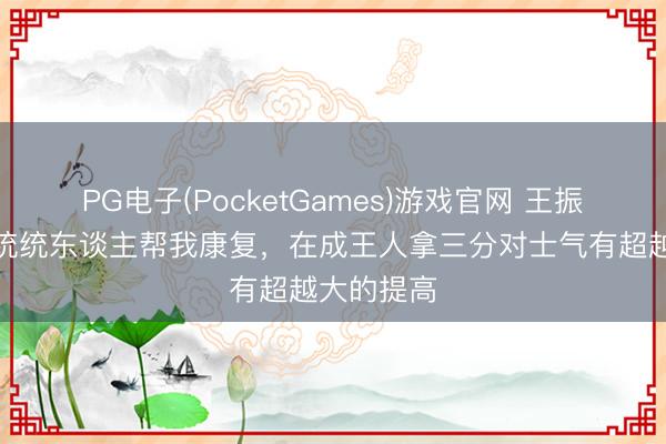 PG电子(PocketGames)游戏官网 王振澳：感谢统统东谈主帮我康复，在成王人拿三分对士气有超越大的提高